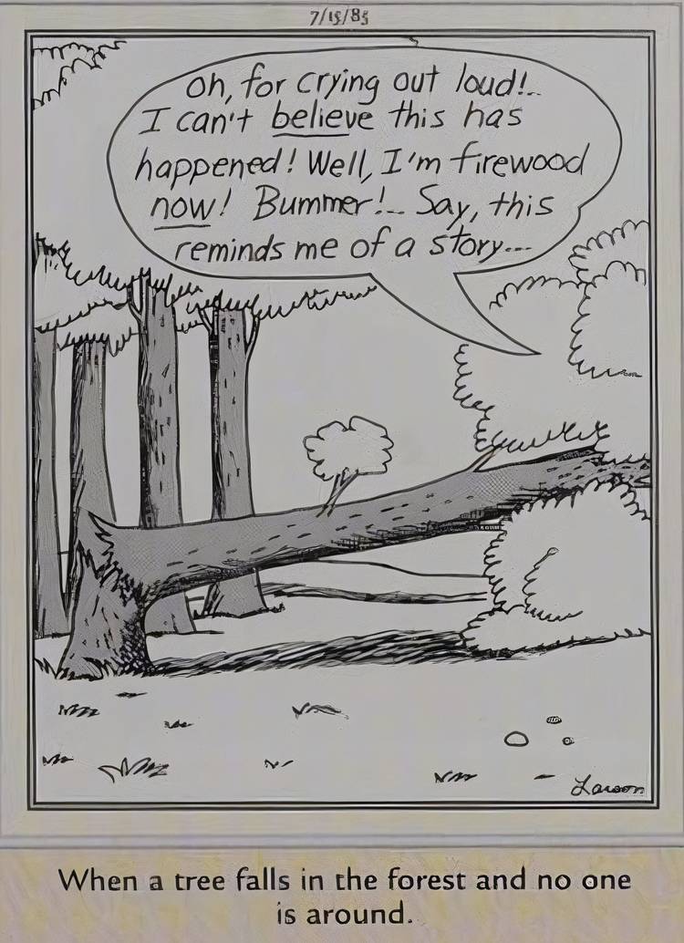 Far Side, July 15, 1985, a tree falls in the woods with no-one looking, and won't shut up